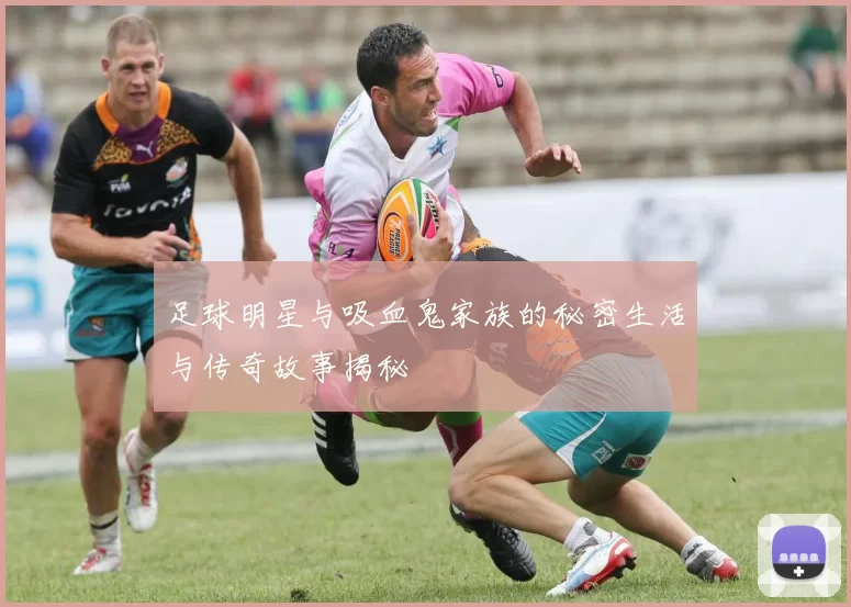 足球明星与吸血鬼家族的秘密生活与传奇故事揭秘