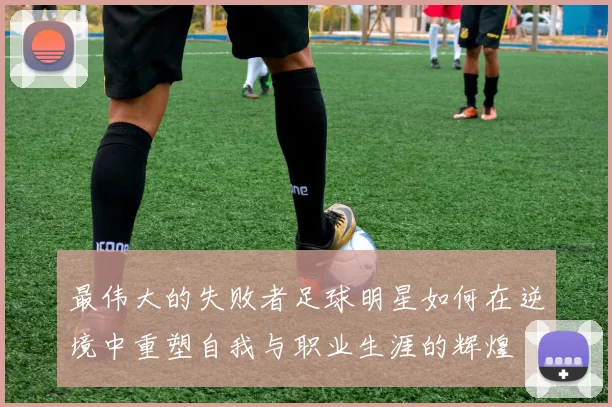 最伟大的失败者足球明星如何在逆境中重塑自我与职业生涯的辉煌