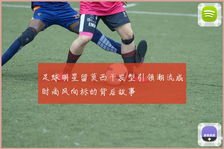 足球明星留莫西干发型引领潮流成时尚风向标的背后故事