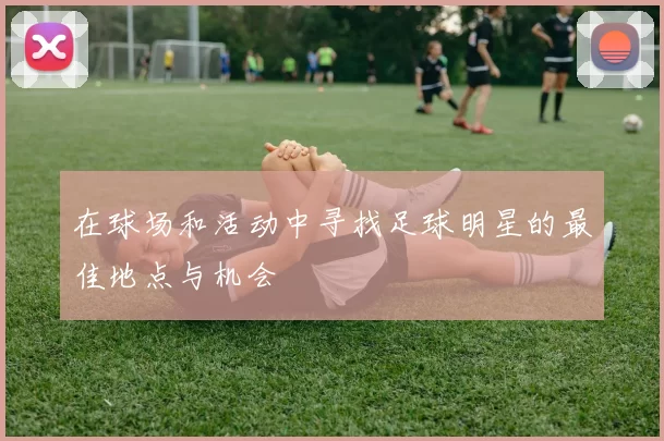 在球场和活动中寻找足球明星的最佳地点与机会