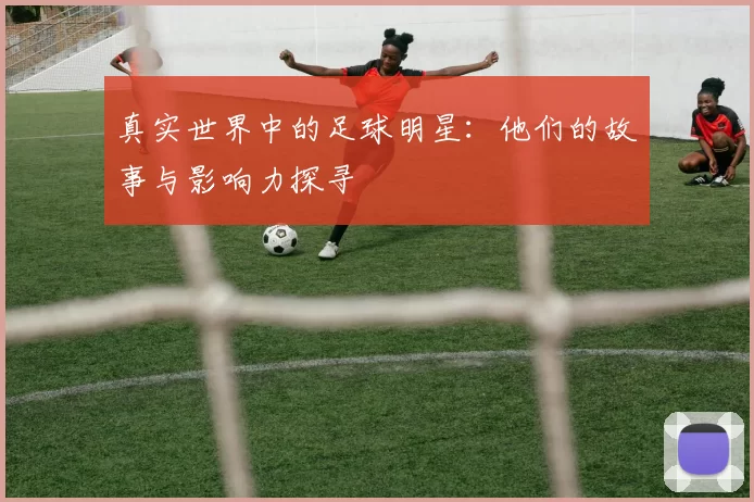 真实世界中的足球明星：他们的故事与影响力探寻