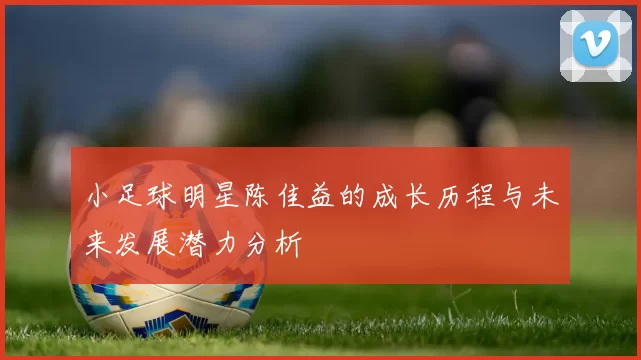 小足球明星陈佳益的成长历程与未来发展潜力分析