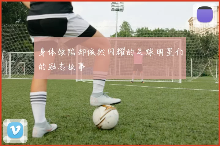 身体缺陷却依然闪耀的足球明星们的励志故事