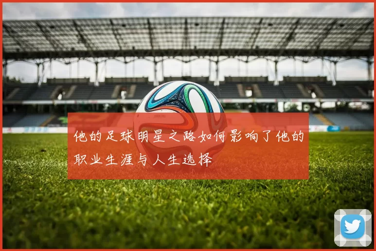 他的足球明星之路如何影响了他的职业生涯与人生选择
