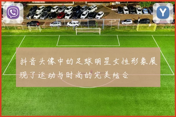 抖音头像中的足球明星女性形象展现了运动与时尚的完美结合