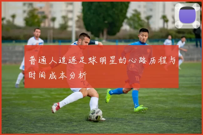 普通人追逐足球明星的心路历程与时间成本分析