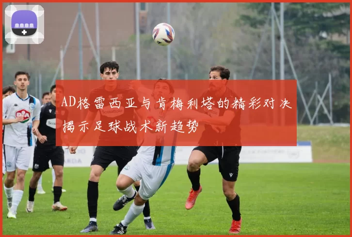 AD格雷西亚与肯梅利塔的精彩对决揭示足球战术新趋势