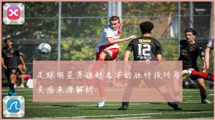 足球明星男孩起名字的独特技巧与灵感来源解析