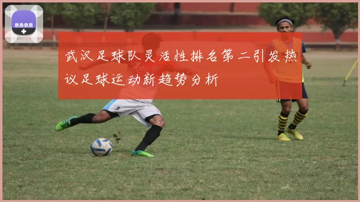 武汉足球队灵活性排名第二引发热议足球运动新趋势分析