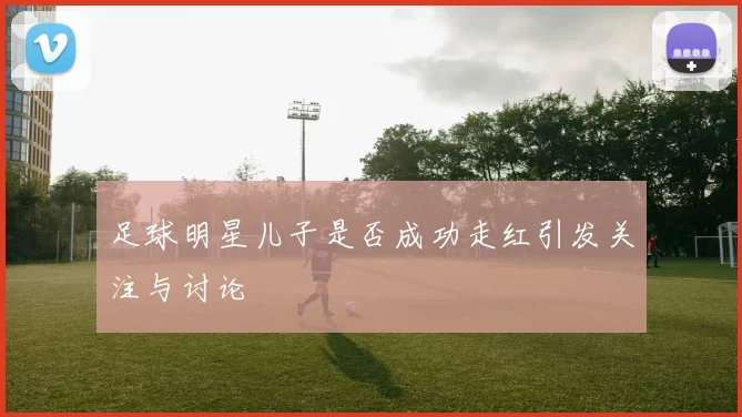 足球明星儿子是否成功走红引发关注与讨论