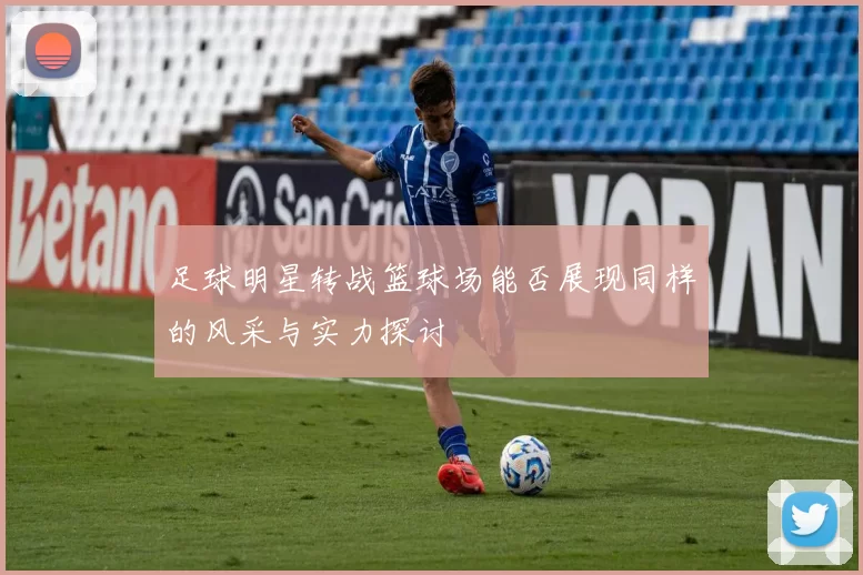 足球明星转战篮球场能否展现同样的风采与实力探讨