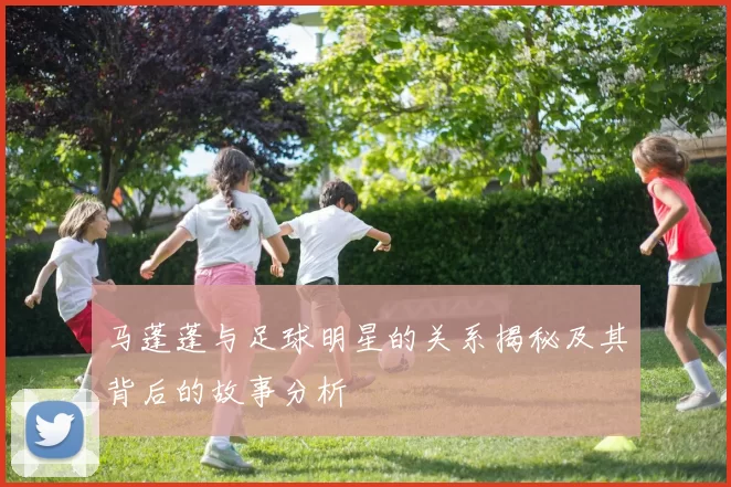 马蓬蓬与足球明星的关系揭秘及其背后的故事分析