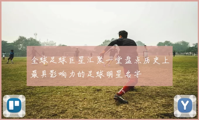 全球足球巨星汇聚一堂盘点历史上最具影响力的足球明星名字