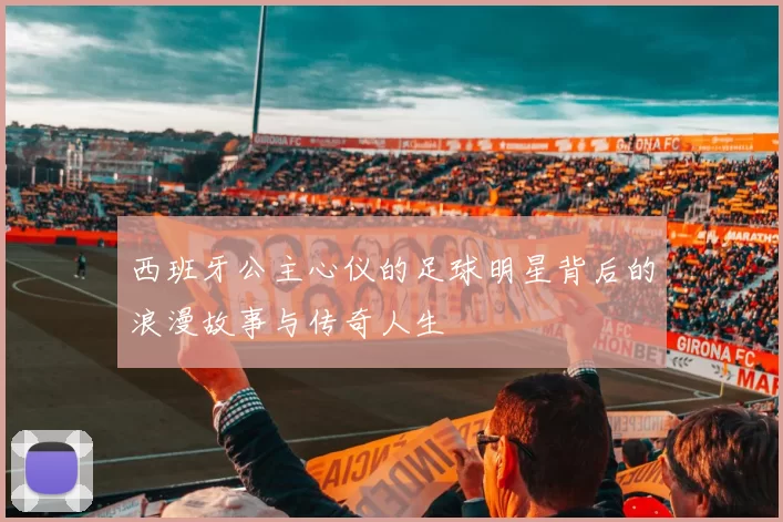 西班牙公主心仪的足球明星背后的浪漫故事与传奇人生