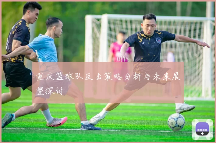 重庆篮球队反击策略分析与未来展望探讨