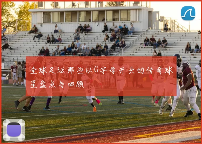 全球足坛那些以G字母开头的传奇球星盘点与回顾