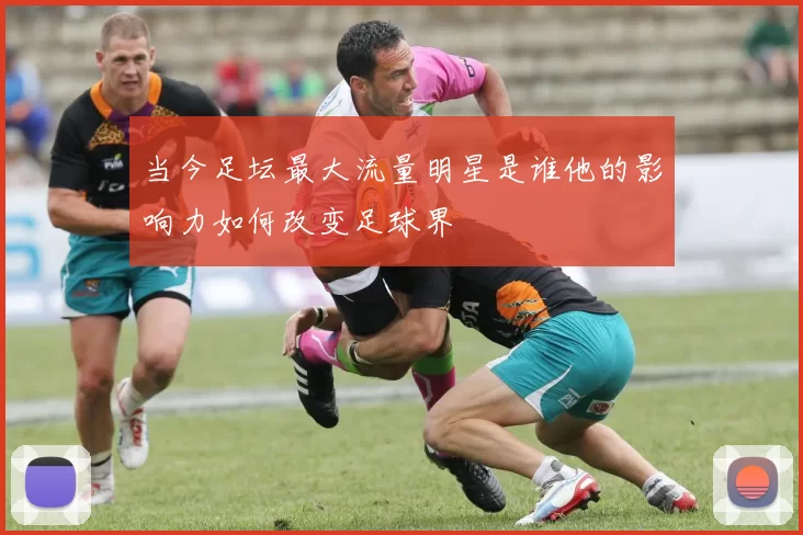 当今足坛最大流量明星是谁他的影响力如何改变足球界