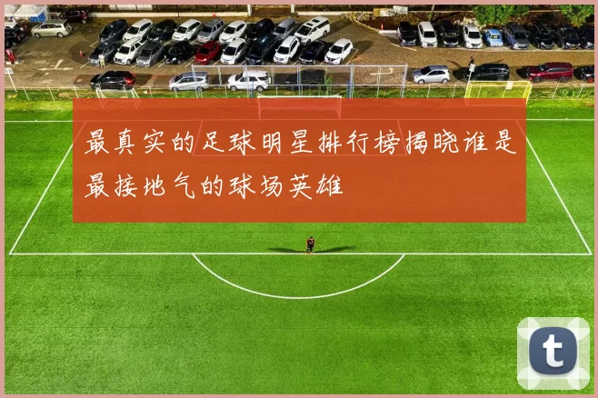 最真实的足球明星排行榜揭晓谁是最接地气的球场英雄