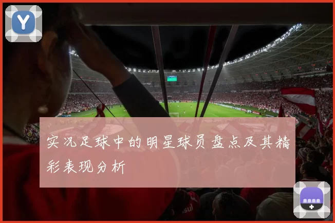 实况足球中的明星球员盘点及其精彩表现分析