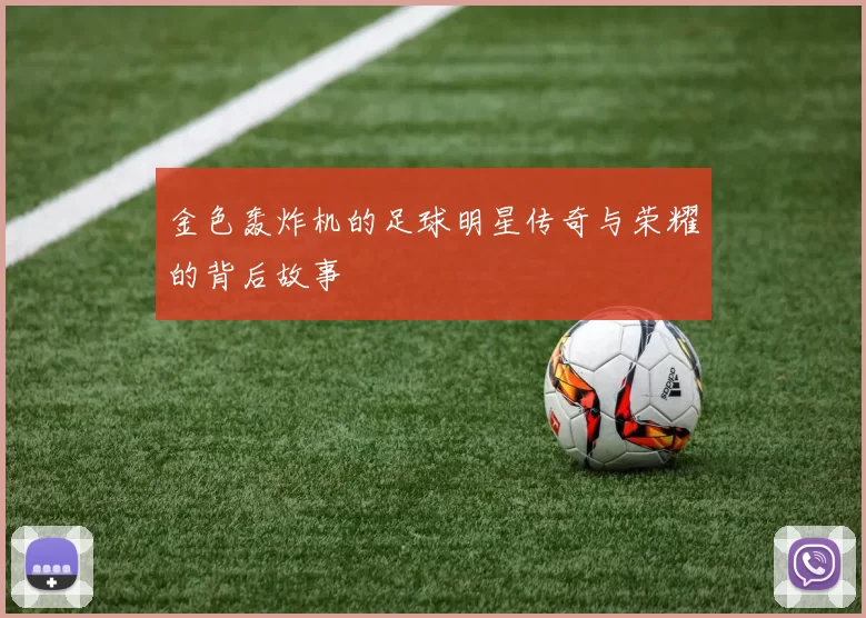 金色轰炸机的足球明星传奇与荣耀的背后故事