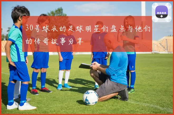 30号球衣的足球明星们盘点与他们的传奇故事分享