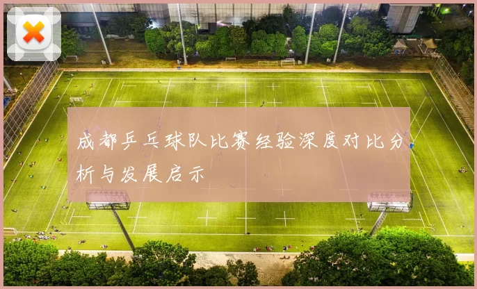 成都乒乓球队比赛经验深度对比分析与发展启示