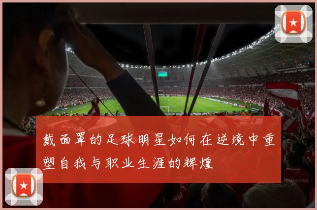 戴面罩的足球明星如何在逆境中重塑自我与职业生涯的辉煌