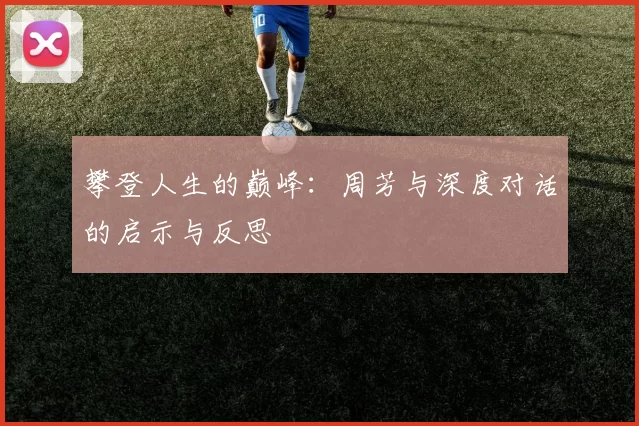 攀登人生的巅峰：周芳与深度对话的启示与反思
