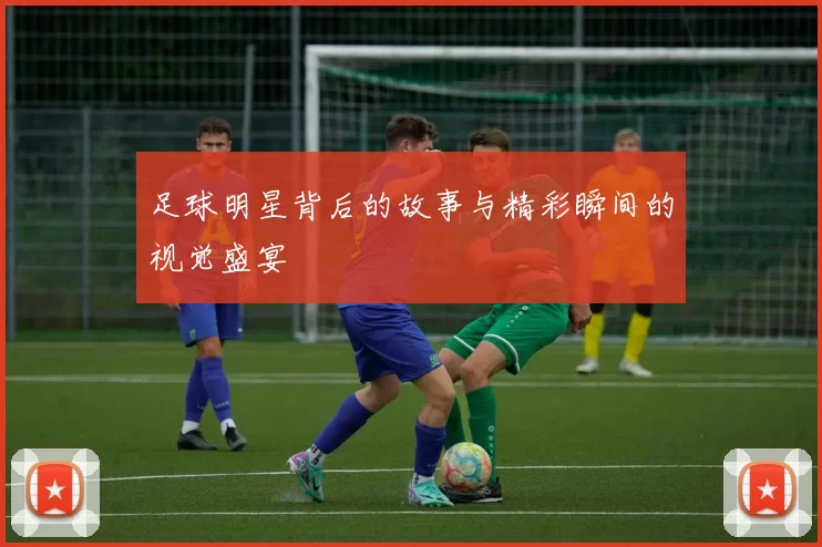 足球明星背后的故事与精彩瞬间的视觉盛宴