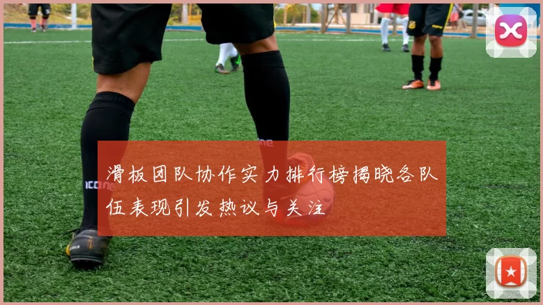 滑板团队协作实力排行榜揭晓各队伍表现引发热议与关注
