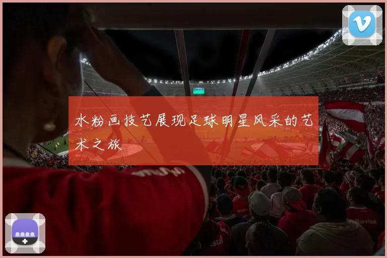 水粉画技艺展现足球明星风采的艺术之旅