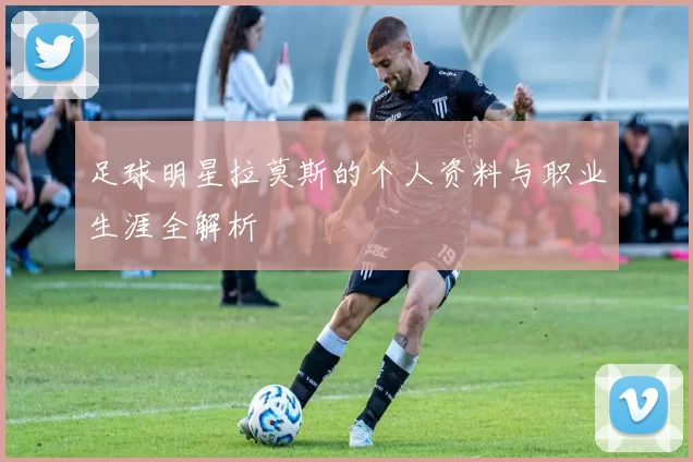 足球明星拉莫斯的个人资料与职业生涯全解析