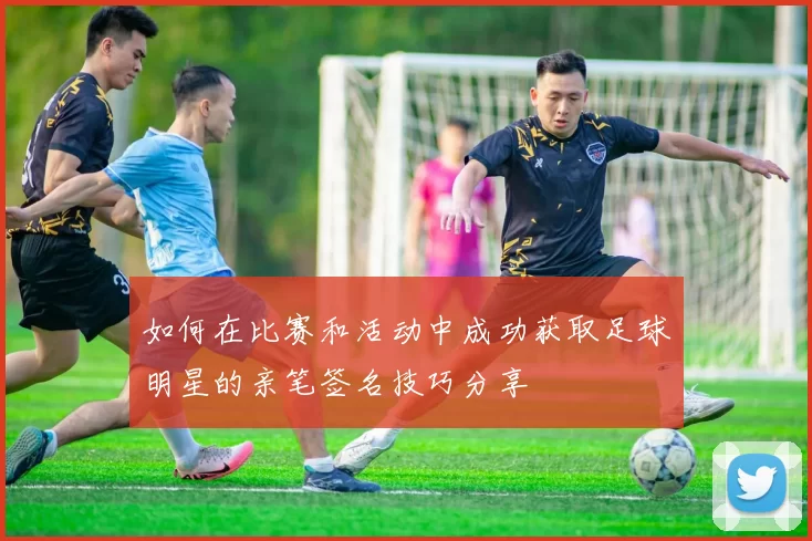 如何在比赛和活动中成功获取足球明星的亲笔签名技巧分享