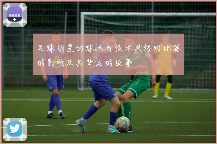 足球明星的球性与技术风格对比赛的影响及其背后的故事
