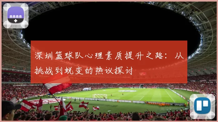 深圳篮球队心理素质提升之路：从挑战到蜕变的热议探讨