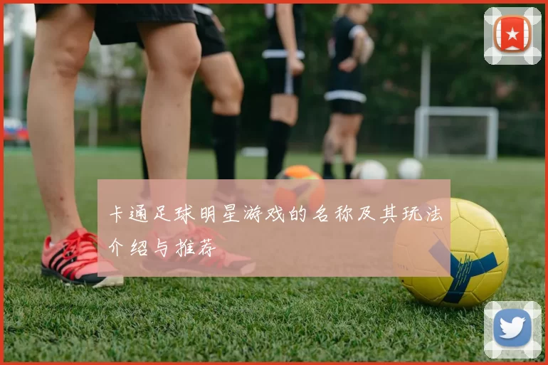 卡通足球明星游戏的名称及其玩法介绍与推荐