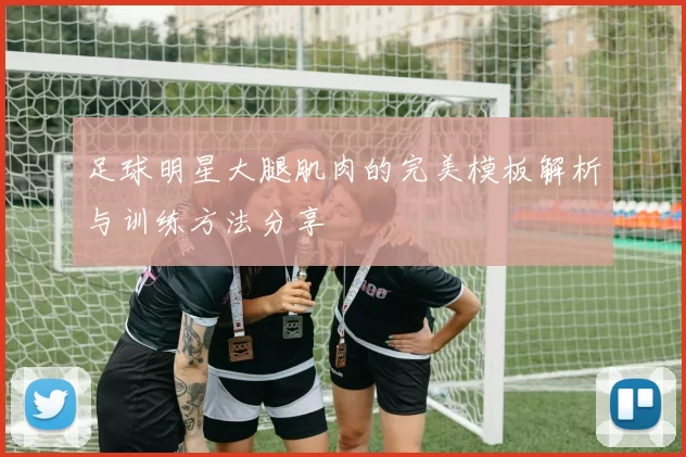 足球明星大腿肌肉的完美模板解析与训练方法分享