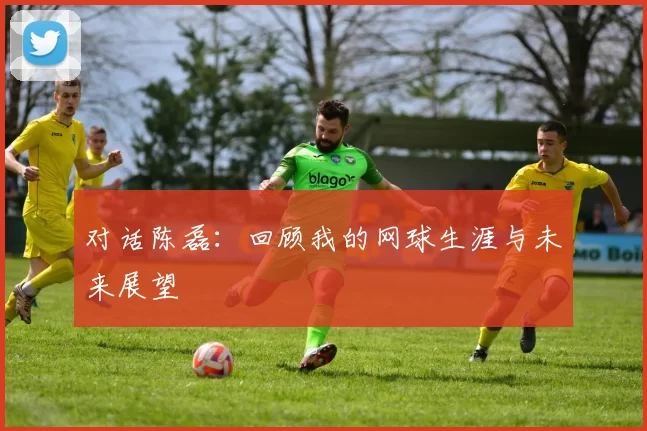 对话陈磊：回顾我的网球生涯与未来展望