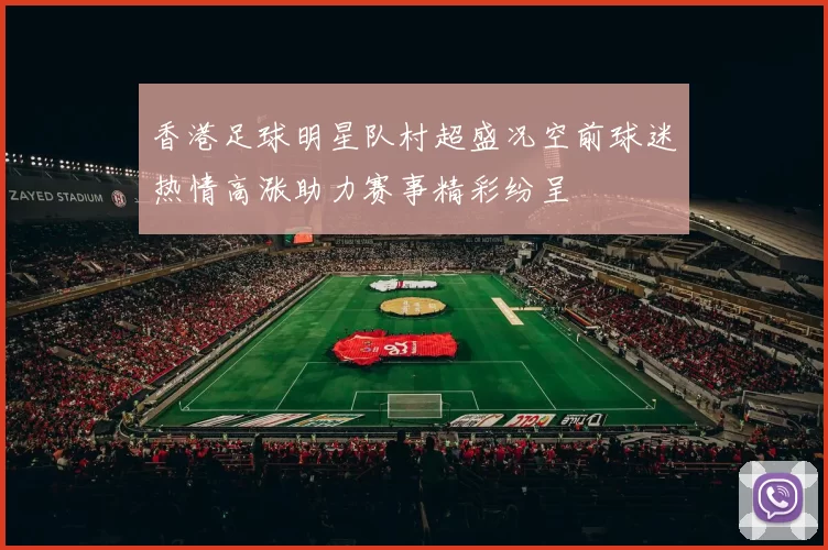 香港足球明星队村超盛况空前球迷热情高涨助力赛事精彩纷呈