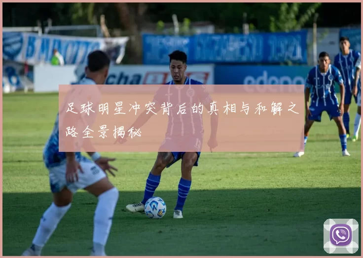足球明星冲突背后的真相与和解之路全景揭秘