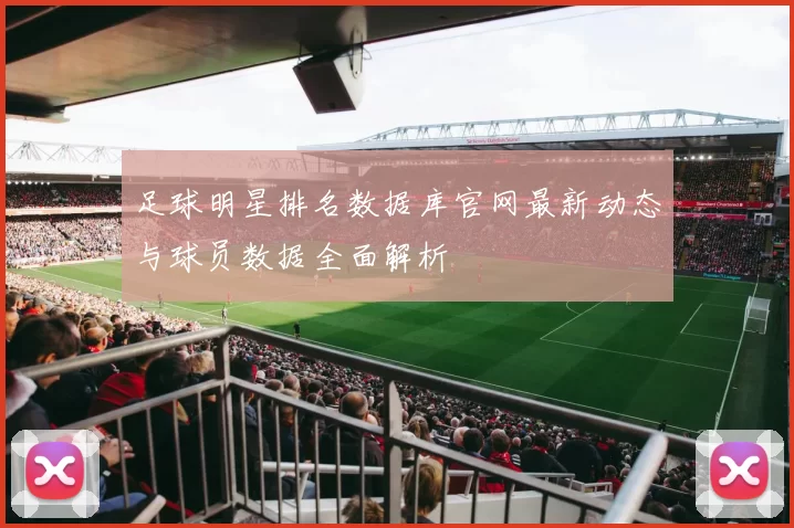 足球明星排名数据库官网最新动态与球员数据全面解析